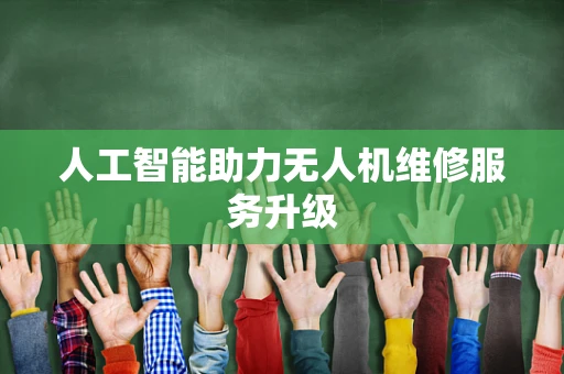 人工智能助力无人机维修服务升级