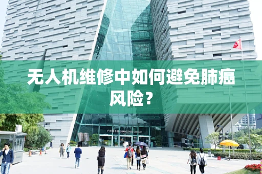 无人机维修中如何避免肺癌风险？