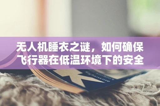 无人机睡衣之谜，如何确保飞行器在低温环境下的安全保暖？