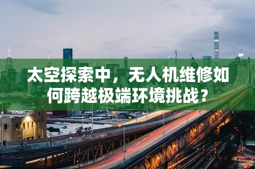 太空探索中，无人机维修如何跨越极端环境挑战？