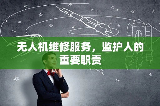 无人机维修服务，监护人的重要职责