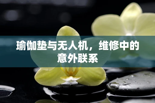 瑜伽垫与无人机，维修中的意外联系