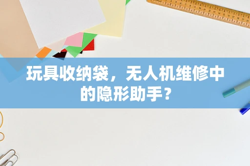 玩具收纳袋，无人机维修中的隐形助手？
