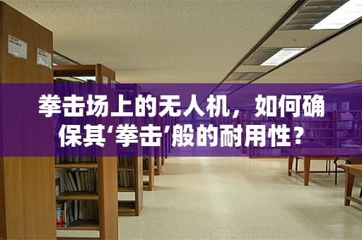 拳击场上的无人机，如何确保其‘拳击’般的耐用性？