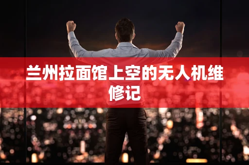 兰州拉面馆上空的无人机维修记