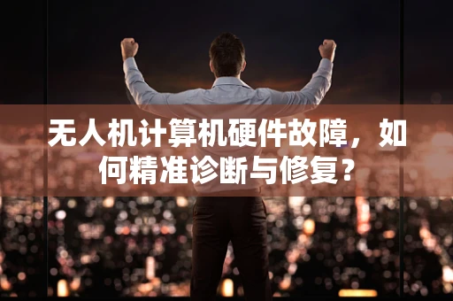 无人机计算机硬件故障，如何精准诊断与修复？