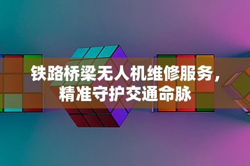 铁路桥梁无人机维修服务，精准守护交通命脉