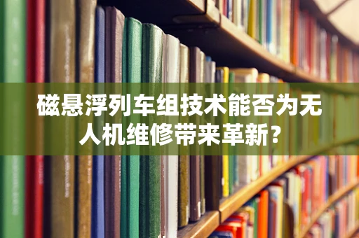 磁悬浮列车组技术能否为无人机维修带来革新？