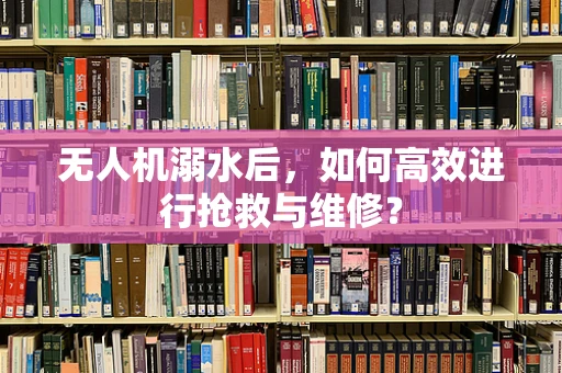 无人机溺水后，如何高效进行抢救与维修？