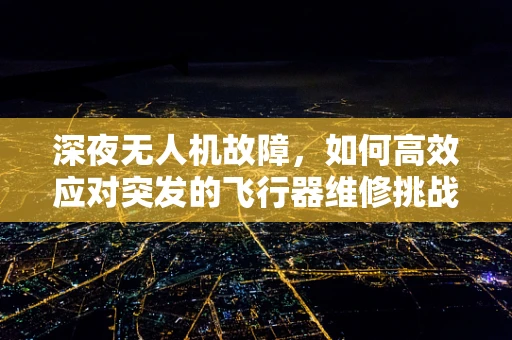 深夜无人机故障，如何高效应对突发的飞行器维修挑战？