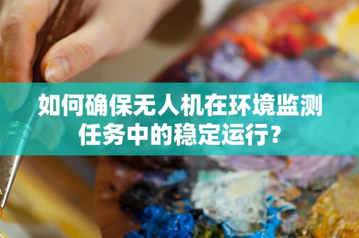 如何确保无人机在环境监测任务中的稳定运行？