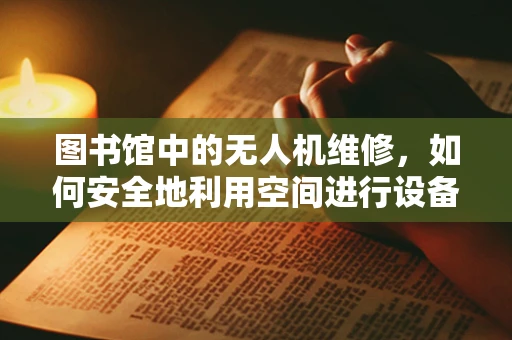图书馆中的无人机维修，如何安全地利用空间进行设备维护？