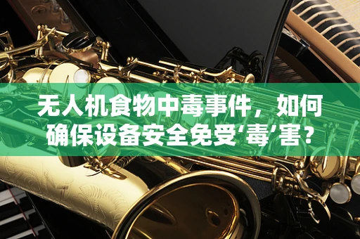 无人机食物中毒事件，如何确保设备安全免受‘毒’害？