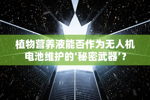 植物营养液能否作为无人机电池维护的‘秘密武器’？