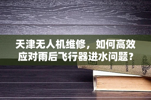 天津无人机维修，如何高效应对雨后飞行器进水问题？