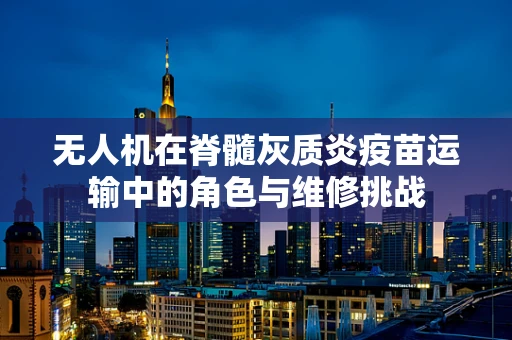 无人机在脊髓灰质炎疫苗运输中的角色与维修挑战