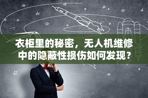 衣柜里的秘密，无人机维修中的隐蔽性损伤如何发现？