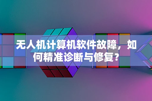 无人机计算机软件故障，如何精准诊断与修复？