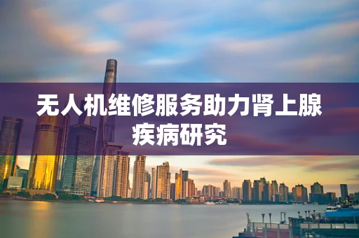 无人机维修服务助力肾上腺疾病研究