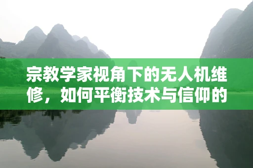 宗教学家视角下的无人机维修，如何平衡技术与信仰的边界？