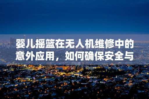 婴儿摇篮在无人机维修中的意外应用，如何确保安全与稳定？