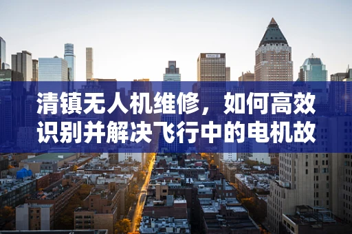 清镇无人机维修，如何高效识别并解决飞行中的电机故障？