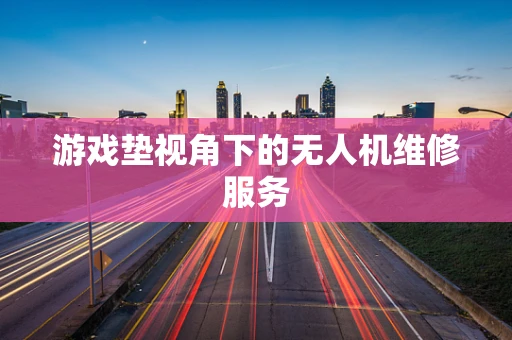 游戏垫视角下的无人机维修服务