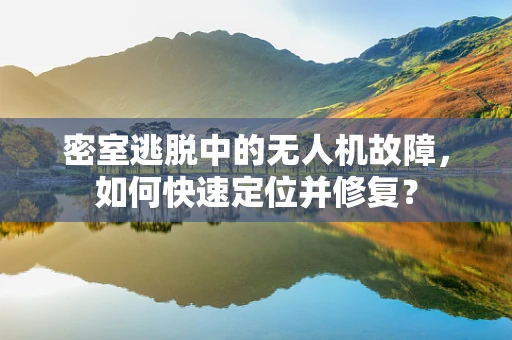 密室逃脱中的无人机故障，如何快速定位并修复？