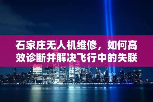 石家庄无人机维修，如何高效诊断并解决飞行中的失联问题？