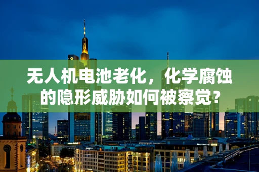 无人机电池老化，化学腐蚀的隐形威胁如何被察觉？