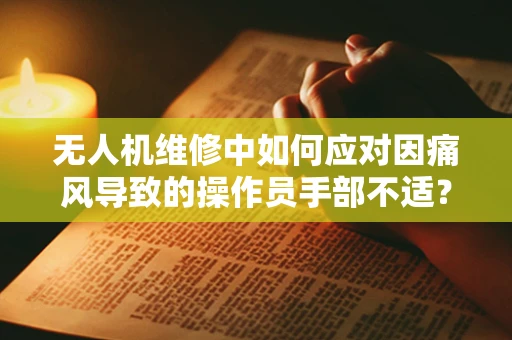 无人机维修中如何应对因痛风导致的操作员手部不适？