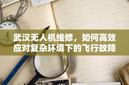 武汉无人机维修，如何高效应对复杂环境下的飞行故障？