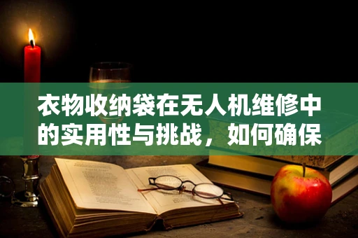衣物收纳袋在无人机维修中的实用性与挑战，如何确保安全与效率？