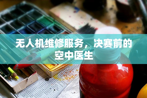 无人机维修服务，决赛前的空中医生