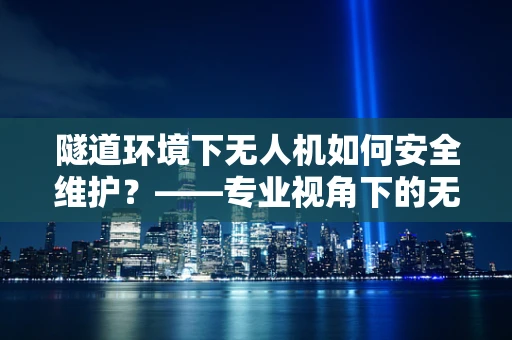 隧道环境下无人机如何安全维护？——专业视角下的无人机维修策略