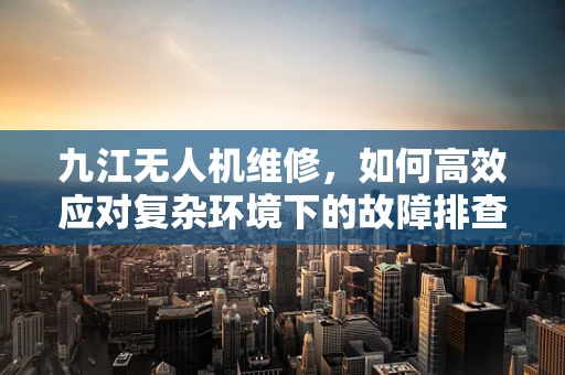 九江无人机维修，如何高效应对复杂环境下的故障排查？