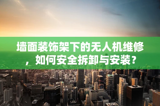 墙面装饰架下的无人机维修，如何安全拆卸与安装？