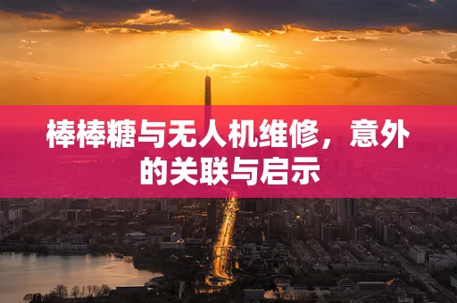 棒棒糖与无人机维修，意外的关联与启示