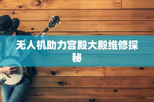 无人机助力宫殿大殿维修探秘