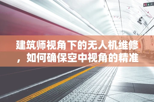 建筑师视角下的无人机维修，如何确保空中视角的精准无瑕？