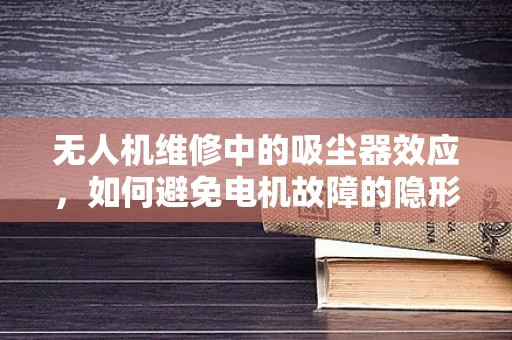 无人机维修中的吸尘器效应，如何避免电机故障的隐形杀手？