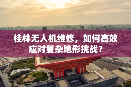 桂林无人机维修，如何高效应对复杂地形挑战？