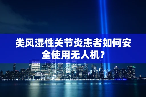 类风湿性关节炎患者如何安全使用无人机？