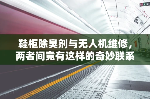 鞋柜除臭剂与无人机维修，两者间竟有这样的奇妙联系？