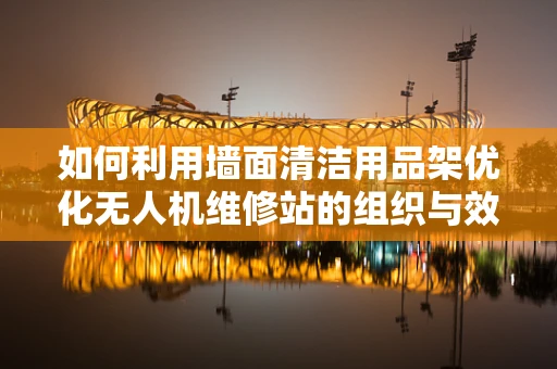 如何利用墙面清洁用品架优化无人机维修站的组织与效率？