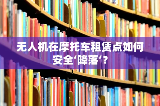 无人机在摩托车租赁点如何安全‘降落’？