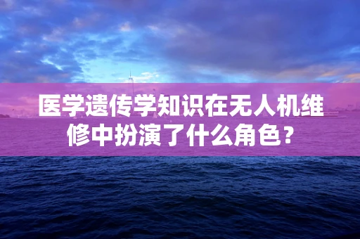 医学遗传学知识在无人机维修中扮演了什么角色？