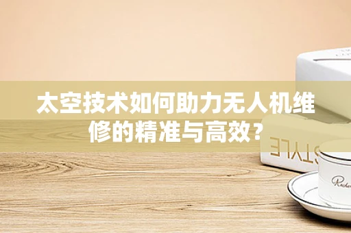 太空技术如何助力无人机维修的精准与高效？