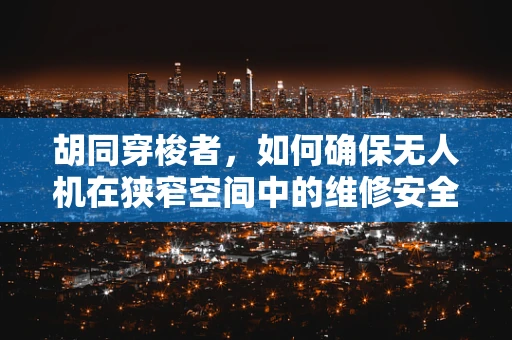 胡同穿梭者，如何确保无人机在狭窄空间中的维修安全？