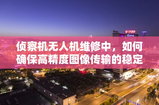 侦察机无人机维修中，如何确保高精度图像传输的稳定性？